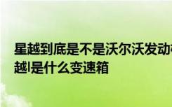 星越到底是不是沃尔沃发动机 星越l到底是不是沃尔沃t5,星越l是什么变速箱