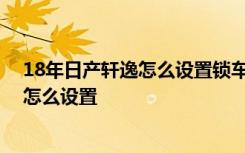 18年日产轩逸怎么设置锁车喇叭声 日产轩逸锁车喇叭声音怎么设置