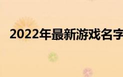 2022年最新游戏名字排行榜 好听的游戏名