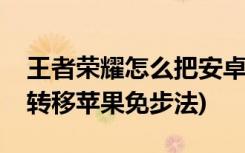 王者荣耀怎么把安卓转到苹果(王者荣耀安卓转移苹果免步法)