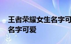 王者荣耀女生名字可爱 洋气的王者荣耀女生名字可爱