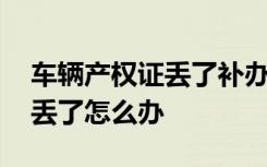 车辆产权证丢了补办 车辆产权证车辆产权证丢了怎么办