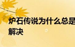 炉石传说为什么总是闪退 炉石传说闪退怎么解决