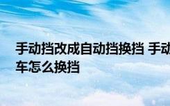 手动挡改成自动挡换挡 手动挡车可以改成自动挡吗 手动挡车怎么换挡