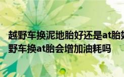 越野车换泥地胎好还是at胎好 不经常越野有必要换at胎吗越野车换at胎会增加油耗吗