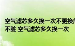 空气滤芯多久换一次不更换危害大 空气滤芯两年没换了但是不脏 空气滤芯多久换一次