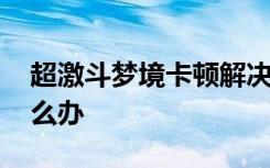 超激斗梦境卡顿解决方法 超激斗梦境卡顿怎么办