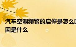 汽车空调频繁的启停是怎么回事 汽车空调频繁反复启停的原因是什么