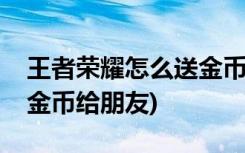 王者荣耀怎么送金币给好友(王者荣耀如何送金币给朋友)