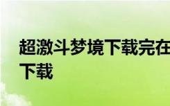 超激斗梦境下载完在哪找 超激斗梦境在哪里下载