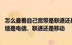 怎么查看自己宽带是联通还是电信 怎么样查看自己家宽带网络是电信、联通还是移动