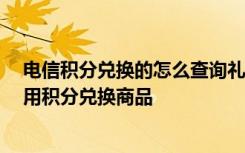 电信积分兑换的怎么查询礼品 电信手机怎么查询积分 怎么用积分兑换商品