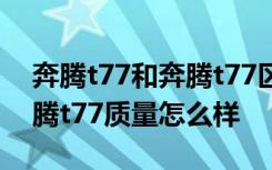 奔腾t77和奔腾t77区别 奔腾t77太费油了奔腾t77质量怎么样