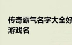 传奇霸气名字大全好听 让人不敢靠近的高冷游戏名