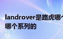 landrover是路虎哪个系列 landrover是路虎哪个系列的