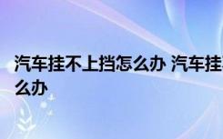 汽车挂不上挡怎么办 汽车挂不上档怎么回事汽车挂不上挡怎么办