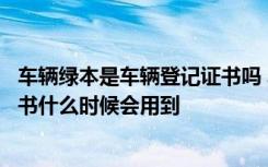 车辆绿本是车辆登记证书吗 车子绿本是什么机动车辆登记证书什么时候会用到