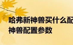 哈弗新神兽买什么配置 哈弗神兽怎么样哈弗神兽配置参数