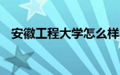 安徽工程大学怎么样 安徽工程大学好不好