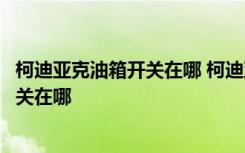 柯迪亚克油箱开关在哪 柯迪亚克油箱多少升柯迪亚克油箱开关在哪