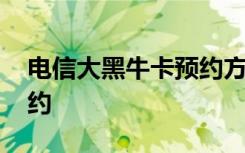 电信大黑牛卡预约方法 电信大黑牛卡怎么预约