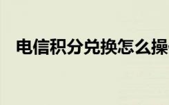 电信积分兑换怎么操作 电信积分兑换方法