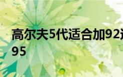 高尔夫5代适合加92还是95 高尔夫加92还是95