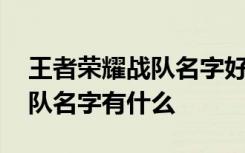 王者荣耀战队名字好听的 好听的王者荣耀战队名字有什么