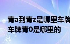 青a到青z是哪里车牌 车牌青是哪个省的简称车牌青0是哪里的