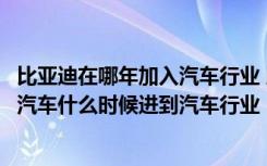 比亚迪在哪年加入汽车行业 比亚迪总公司在哪座城市比亚迪汽车什么时候进到汽车行业