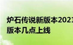 炉石传说新版本2021年上线时间 炉石传说新版本几点上线