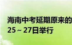 海南中考延期原来的6月25～27日延期至7月25～27日举行