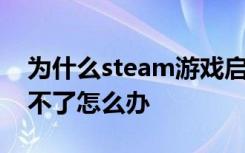 为什么steam游戏启动不了 steam游戏启动不了怎么办