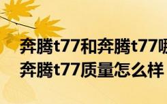 奔腾t77和奔腾t77哪个好 奔腾t77太费油了奔腾t77质量怎么样