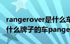 rangerover是什么车的名字 pangepover是什么牌子的车pangepover多少钱