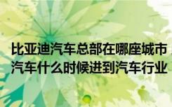 比亚迪汽车总部在哪座城市 比亚迪总公司在哪座城市比亚迪汽车什么时候进到汽车行业