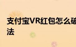 支付宝VR红包怎么破解支付宝VR红包破解方法