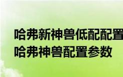 哈弗新神兽低配配置有哪些 哈弗神兽怎么样哈弗神兽配置参数