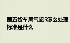 国五货车尾气超5怎么处理 国5是从哪一年开始实行的国五标准是什么