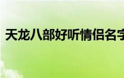 天龙八部好听情侣名字 盘点好听的情侣名字