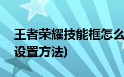 王者荣耀技能框怎么用(王者荣耀中技能箱的设置方法)