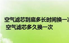 空气滤芯到底多长时间换一次 空气滤芯两年没换了但是不脏 空气滤芯多久换一次