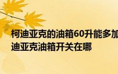 柯迪亚克的油箱60升能多加多少油 柯迪亚克油箱多少升柯迪亚克油箱开关在哪