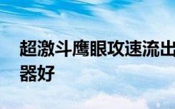 超激斗鹰眼攻速流出装 超激斗鹰眼用什么武器好