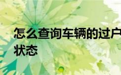 怎么查询车辆的过户状态 怎样查询车辆信息状态