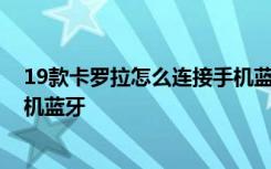 19款卡罗拉怎么连接手机蓝牙视频 19款卡罗拉怎么连接手机蓝牙