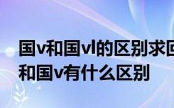 国v和国vl的区别求回答 国vl是什么意思国vl和国v有什么区别