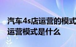 汽车4s店运营的模式分析 什么是4s店4S店的运营模式是什么