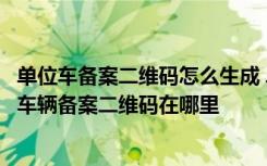 单位车备案二维码怎么生成 单位车二维码生成登陆平台单位车辆备案二维码在哪里