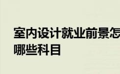 室内设计就业前景怎么样 大专室内设计要学哪些科目